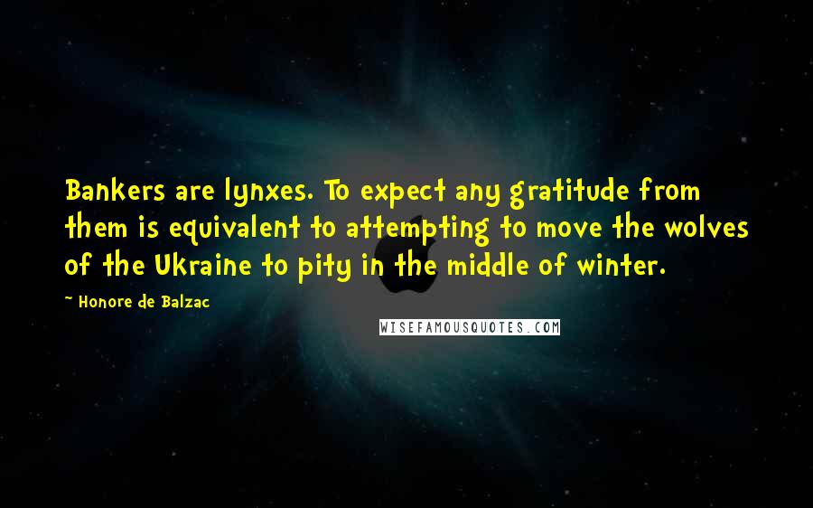 Honore De Balzac Quotes: Bankers are lynxes. To expect any gratitude from them is equivalent to attempting to move the wolves of the Ukraine to pity in the middle of winter.