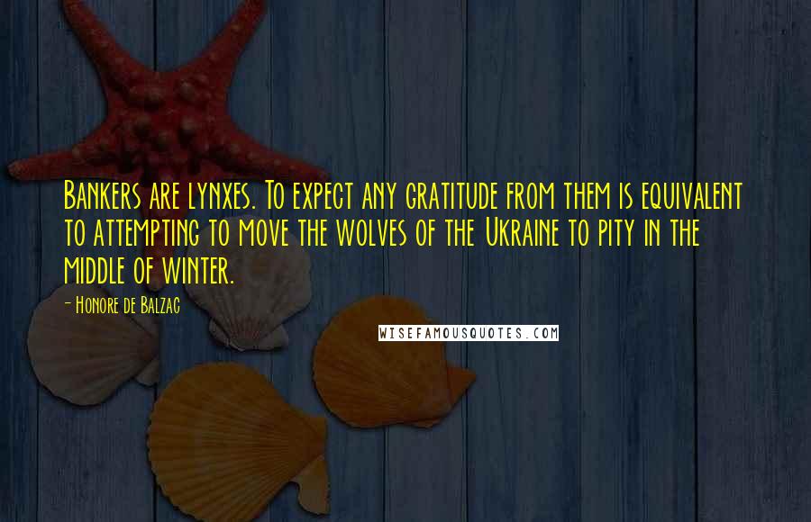 Honore De Balzac Quotes: Bankers are lynxes. To expect any gratitude from them is equivalent to attempting to move the wolves of the Ukraine to pity in the middle of winter.