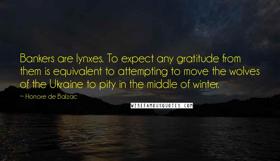 Honore De Balzac Quotes: Bankers are lynxes. To expect any gratitude from them is equivalent to attempting to move the wolves of the Ukraine to pity in the middle of winter.