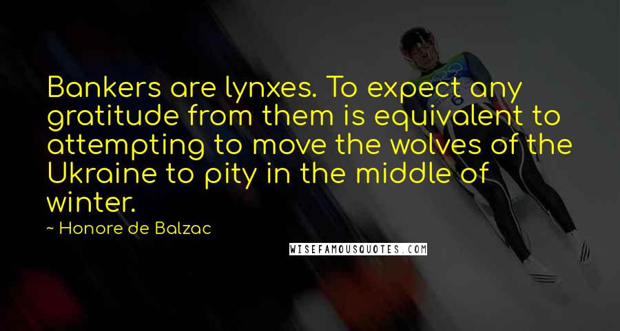 Honore De Balzac Quotes: Bankers are lynxes. To expect any gratitude from them is equivalent to attempting to move the wolves of the Ukraine to pity in the middle of winter.