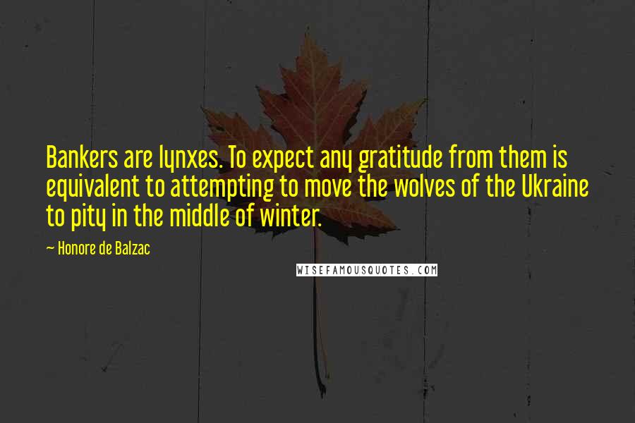 Honore De Balzac Quotes: Bankers are lynxes. To expect any gratitude from them is equivalent to attempting to move the wolves of the Ukraine to pity in the middle of winter.