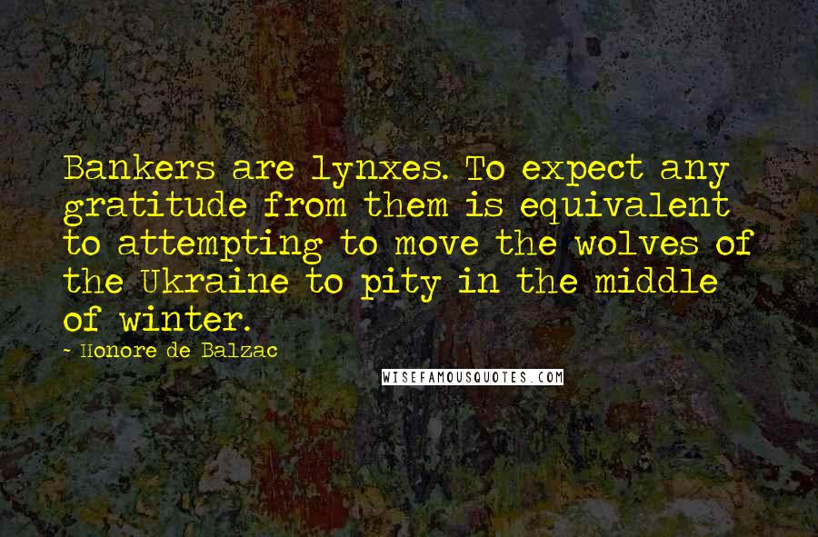 Honore De Balzac Quotes: Bankers are lynxes. To expect any gratitude from them is equivalent to attempting to move the wolves of the Ukraine to pity in the middle of winter.