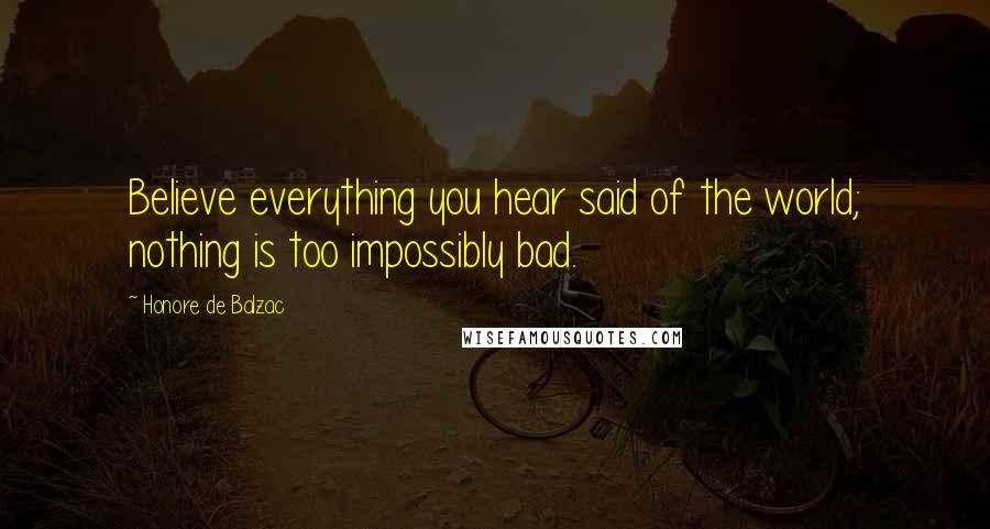 Honore De Balzac Quotes: Believe everything you hear said of the world; nothing is too impossibly bad.