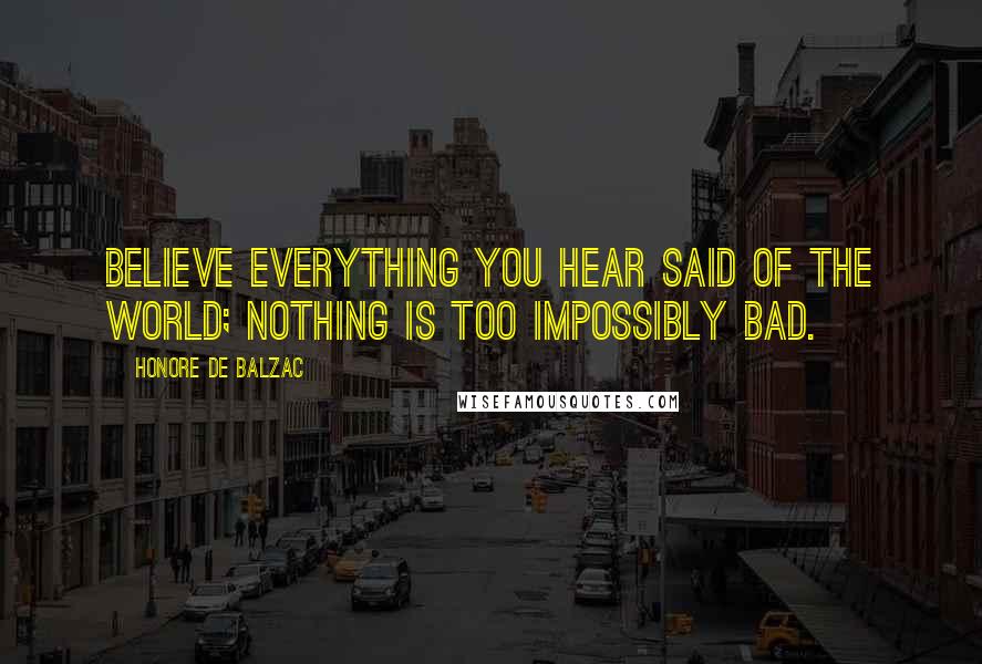 Honore De Balzac Quotes: Believe everything you hear said of the world; nothing is too impossibly bad.