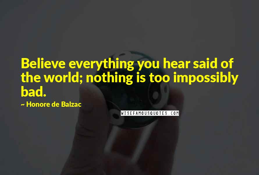 Honore De Balzac Quotes: Believe everything you hear said of the world; nothing is too impossibly bad.