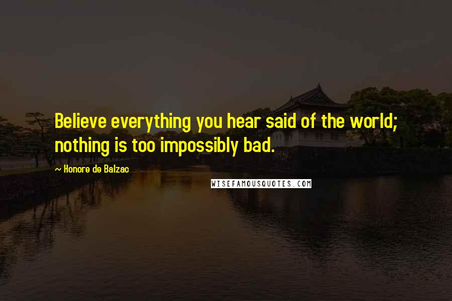 Honore De Balzac Quotes: Believe everything you hear said of the world; nothing is too impossibly bad.