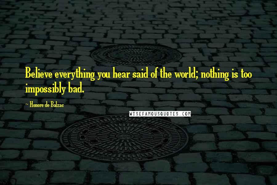 Honore De Balzac Quotes: Believe everything you hear said of the world; nothing is too impossibly bad.