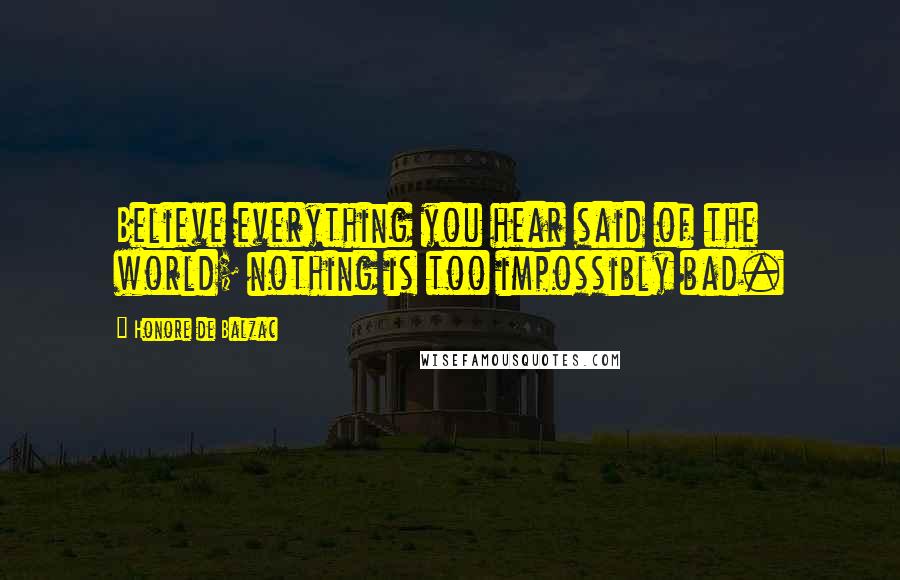 Honore De Balzac Quotes: Believe everything you hear said of the world; nothing is too impossibly bad.