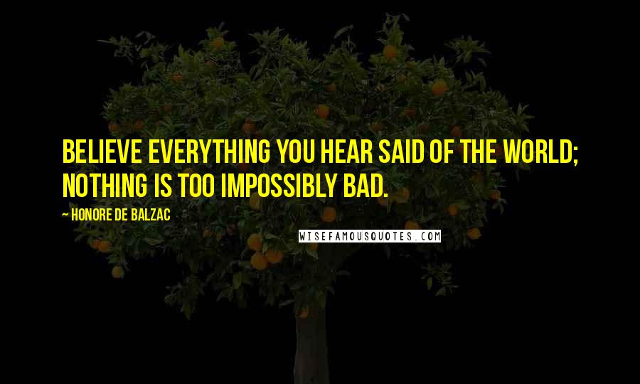 Honore De Balzac Quotes: Believe everything you hear said of the world; nothing is too impossibly bad.