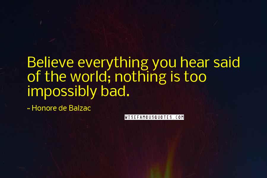 Honore De Balzac Quotes: Believe everything you hear said of the world; nothing is too impossibly bad.