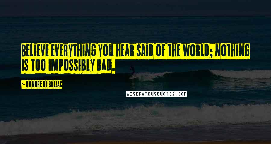 Honore De Balzac Quotes: Believe everything you hear said of the world; nothing is too impossibly bad.