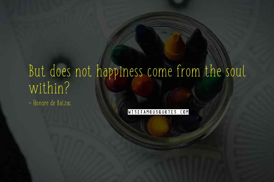 Honore De Balzac Quotes: But does not happiness come from the soul within?