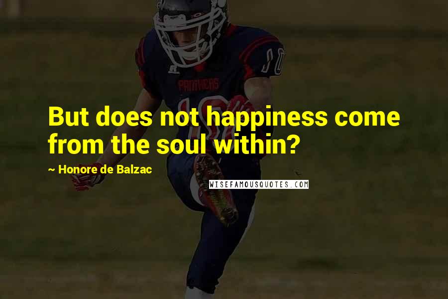 Honore De Balzac Quotes: But does not happiness come from the soul within?