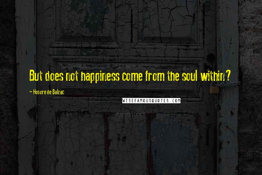 Honore De Balzac Quotes: But does not happiness come from the soul within?
