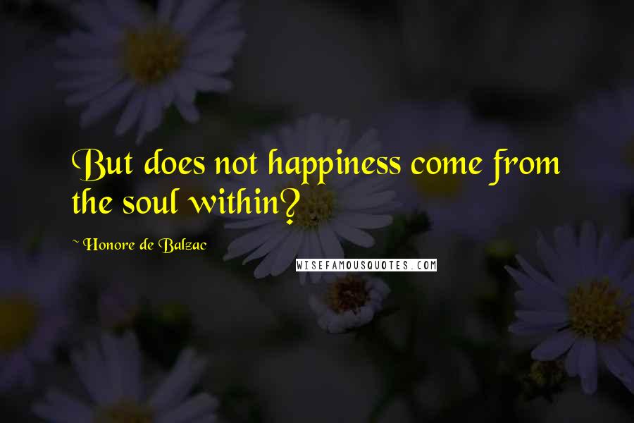 Honore De Balzac Quotes: But does not happiness come from the soul within?