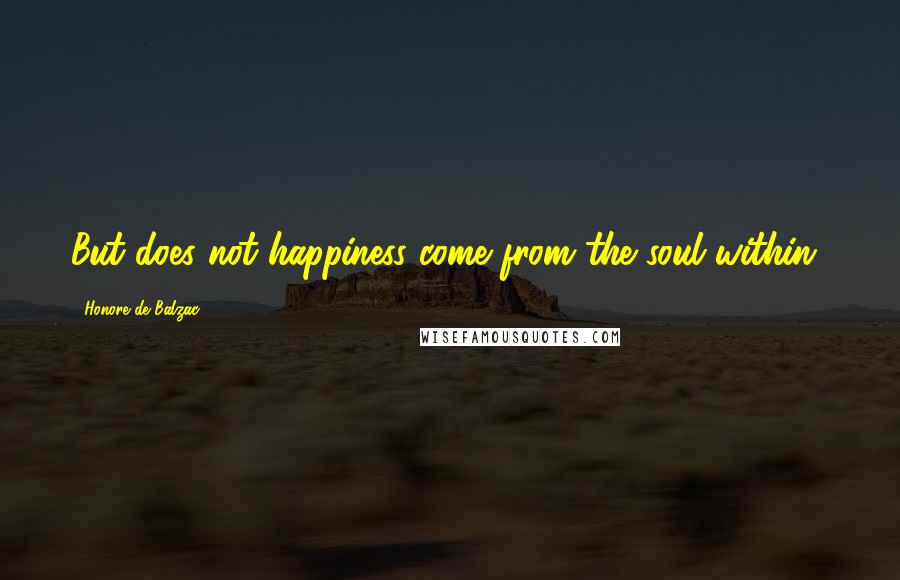 Honore De Balzac Quotes: But does not happiness come from the soul within?