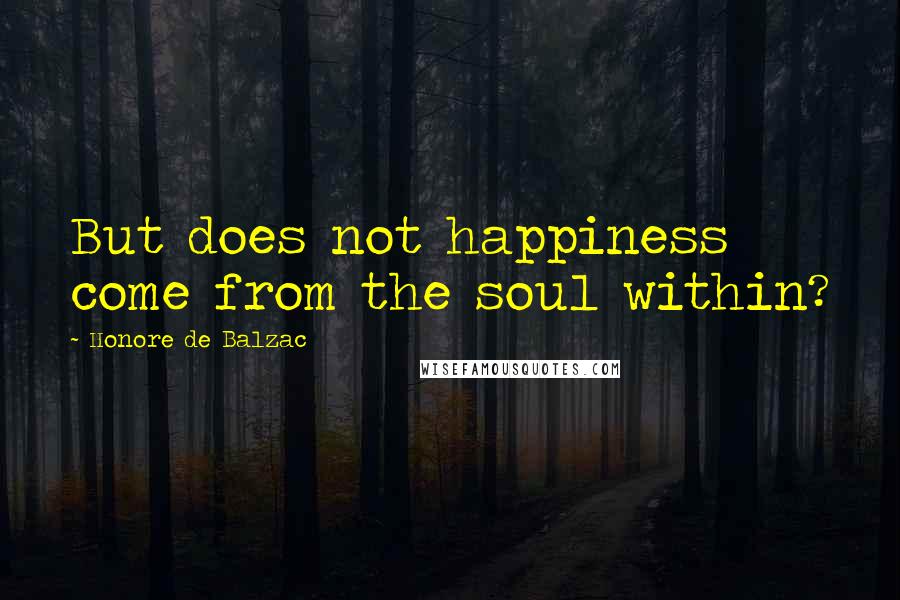 Honore De Balzac Quotes: But does not happiness come from the soul within?