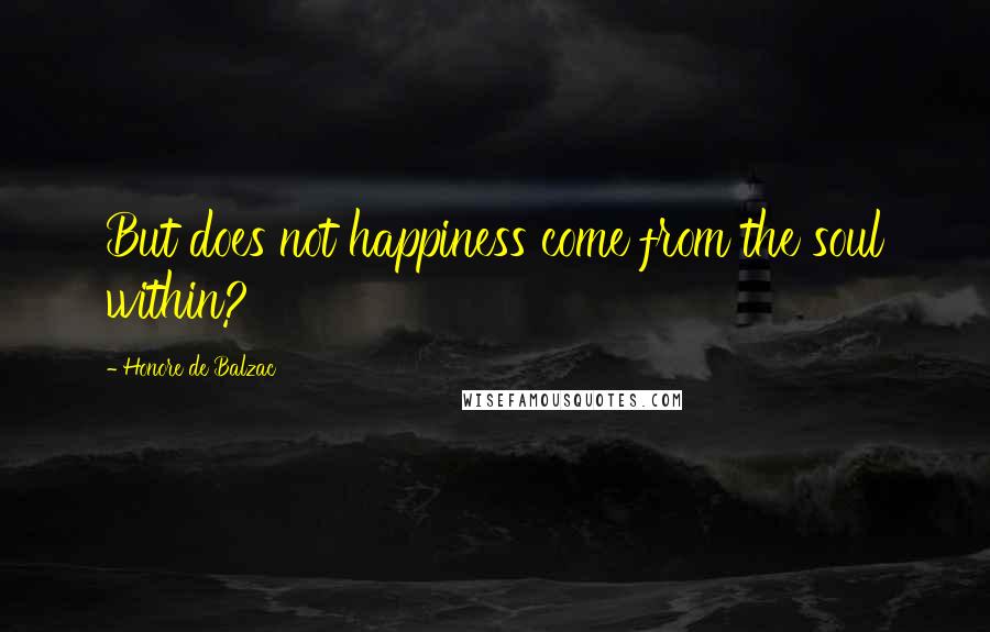 Honore De Balzac Quotes: But does not happiness come from the soul within?