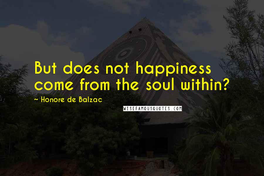 Honore De Balzac Quotes: But does not happiness come from the soul within?