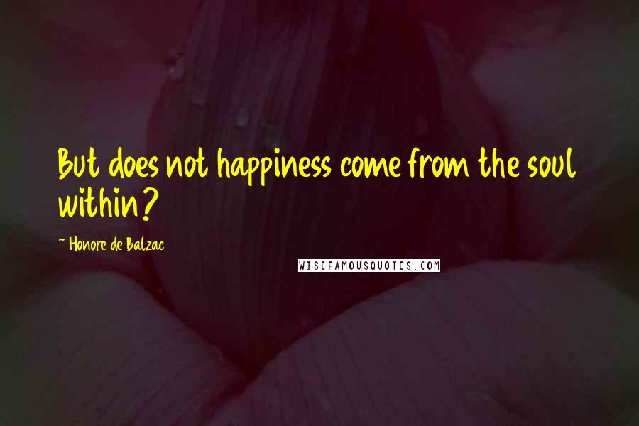 Honore De Balzac Quotes: But does not happiness come from the soul within?