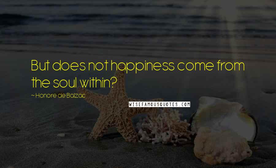Honore De Balzac Quotes: But does not happiness come from the soul within?