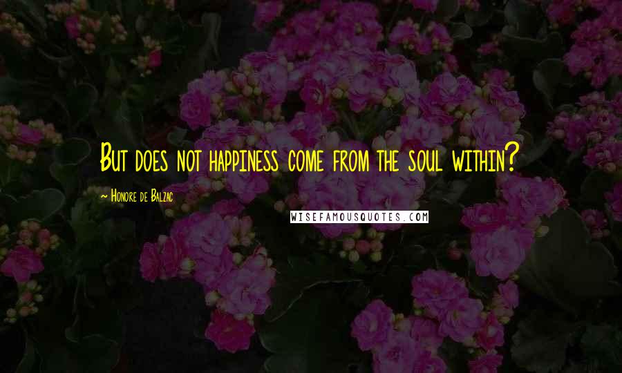 Honore De Balzac Quotes: But does not happiness come from the soul within?