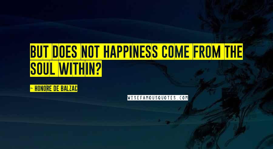 Honore De Balzac Quotes: But does not happiness come from the soul within?