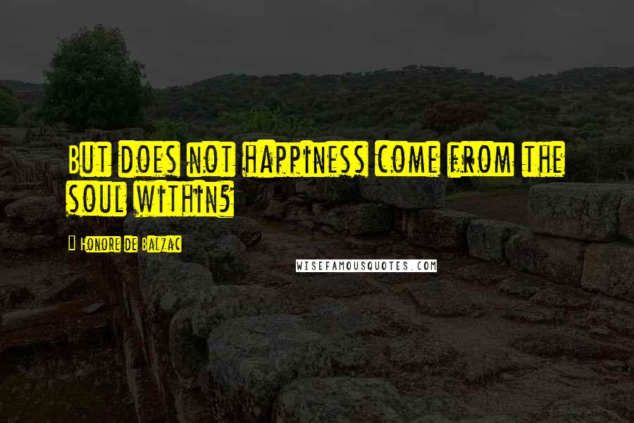 Honore De Balzac Quotes: But does not happiness come from the soul within?