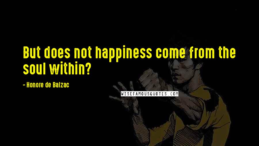 Honore De Balzac Quotes: But does not happiness come from the soul within?