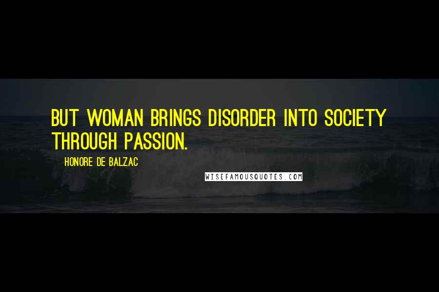 Honore De Balzac Quotes: But woman brings disorder into society through passion.