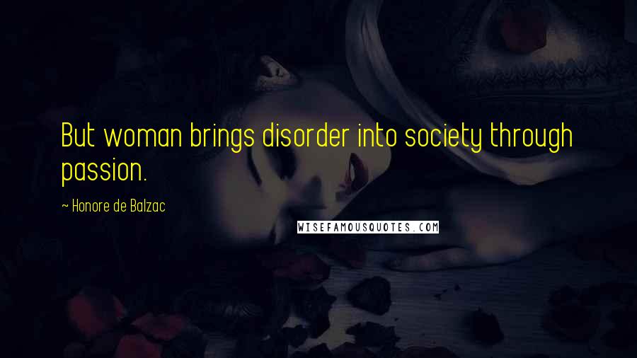 Honore De Balzac Quotes: But woman brings disorder into society through passion.