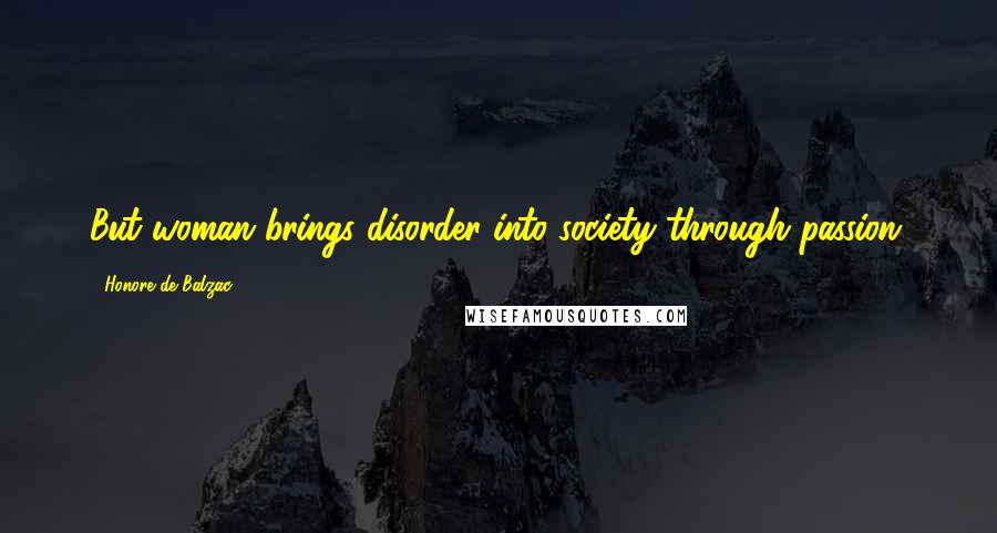 Honore De Balzac Quotes: But woman brings disorder into society through passion.