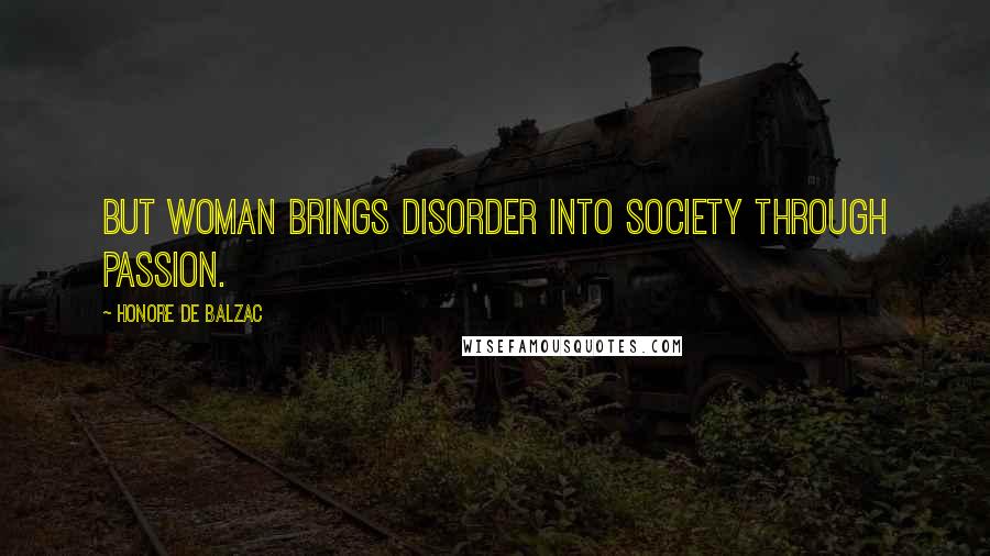 Honore De Balzac Quotes: But woman brings disorder into society through passion.