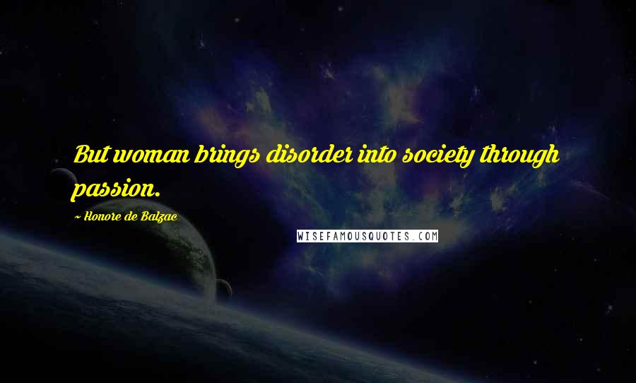 Honore De Balzac Quotes: But woman brings disorder into society through passion.