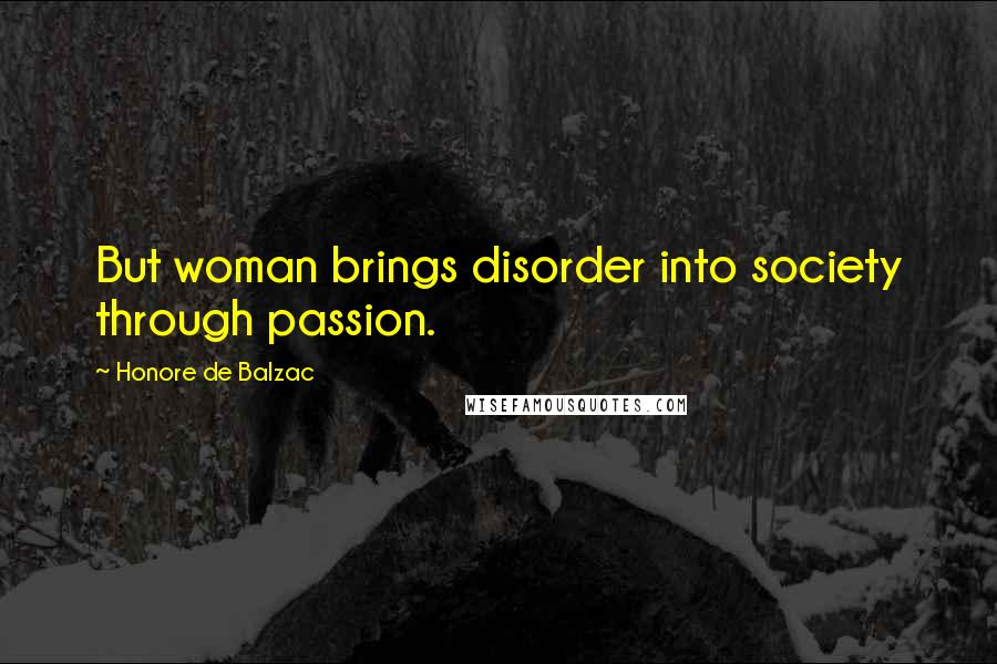 Honore De Balzac Quotes: But woman brings disorder into society through passion.