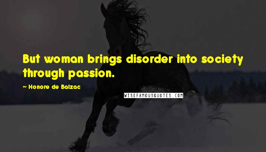 Honore De Balzac Quotes: But woman brings disorder into society through passion.