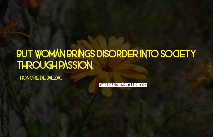 Honore De Balzac Quotes: But woman brings disorder into society through passion.