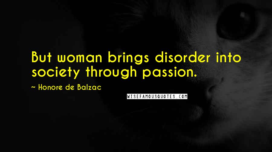 Honore De Balzac Quotes: But woman brings disorder into society through passion.