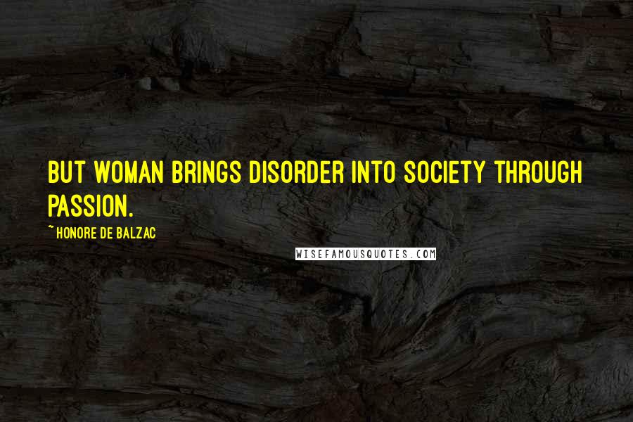 Honore De Balzac Quotes: But woman brings disorder into society through passion.