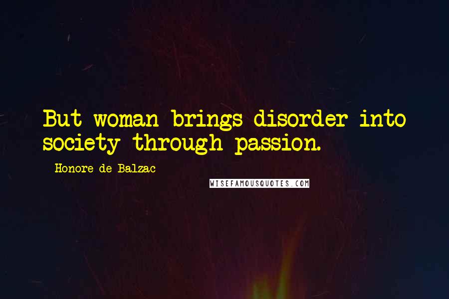 Honore De Balzac Quotes: But woman brings disorder into society through passion.