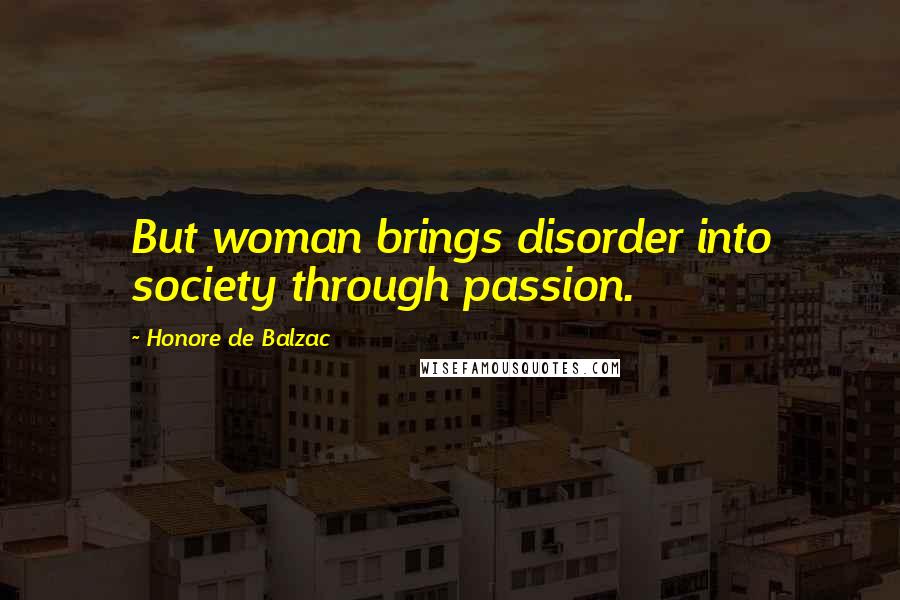 Honore De Balzac Quotes: But woman brings disorder into society through passion.