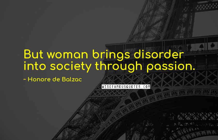 Honore De Balzac Quotes: But woman brings disorder into society through passion.