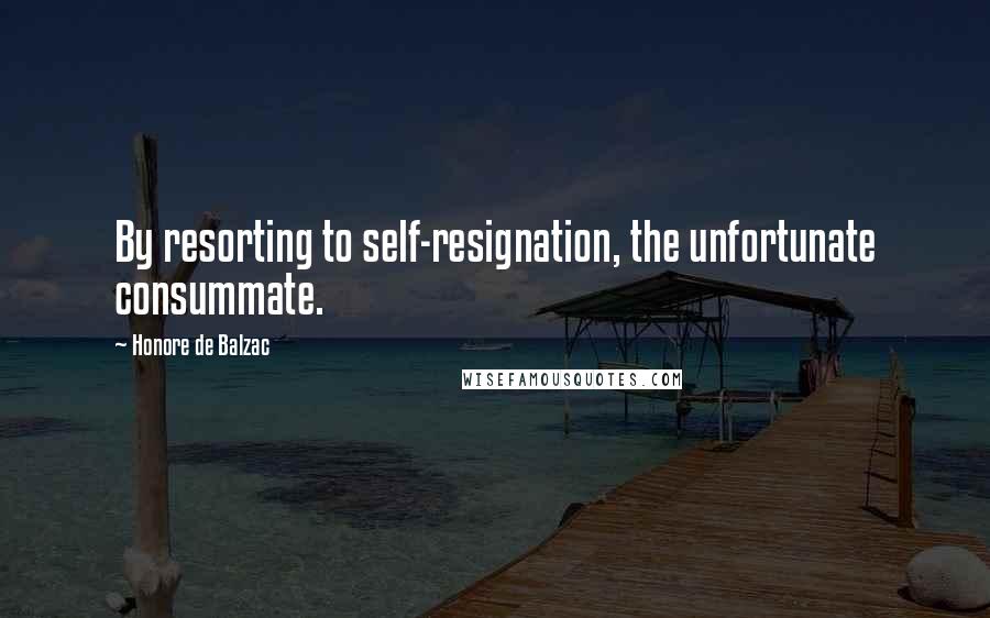 Honore De Balzac Quotes: By resorting to self-resignation, the unfortunate consummate.