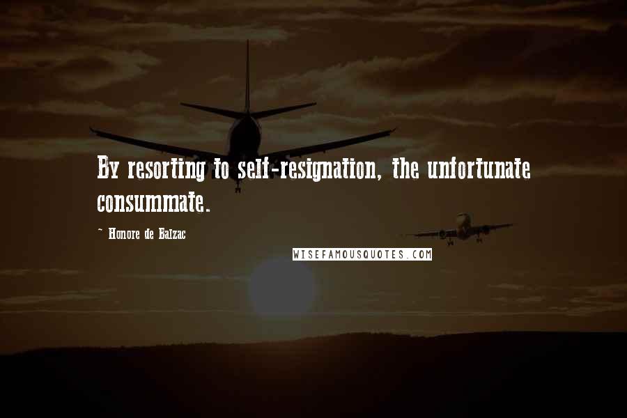 Honore De Balzac Quotes: By resorting to self-resignation, the unfortunate consummate.