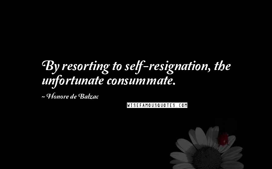 Honore De Balzac Quotes: By resorting to self-resignation, the unfortunate consummate.