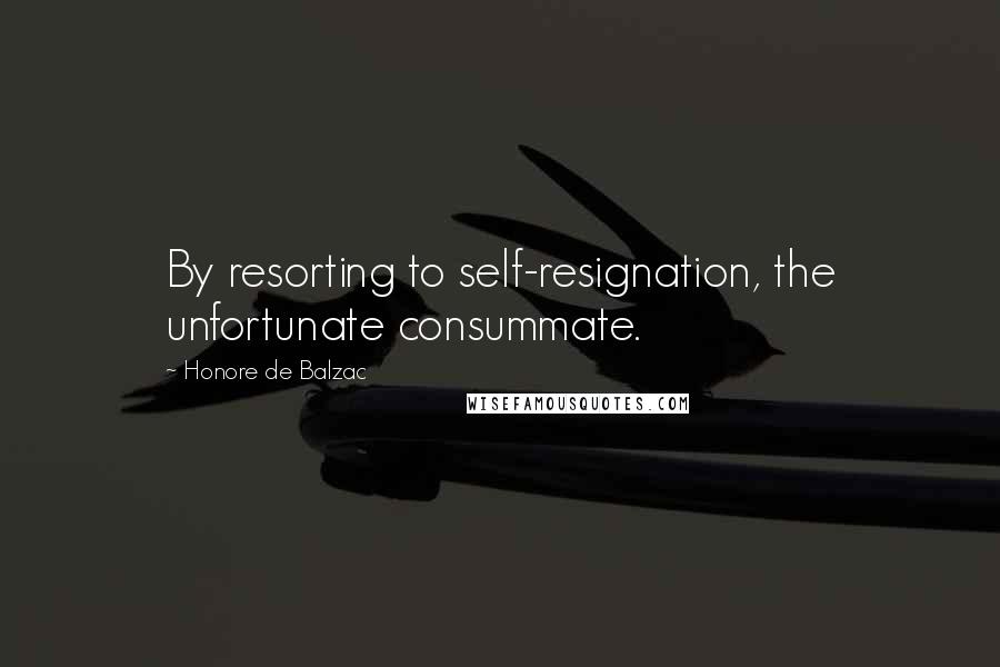 Honore De Balzac Quotes: By resorting to self-resignation, the unfortunate consummate.