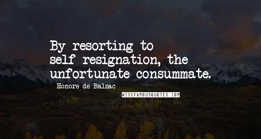 Honore De Balzac Quotes: By resorting to self-resignation, the unfortunate consummate.