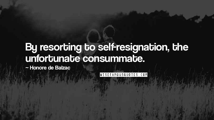 Honore De Balzac Quotes: By resorting to self-resignation, the unfortunate consummate.