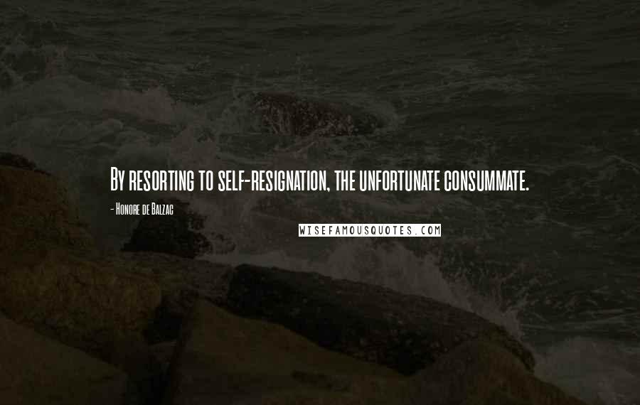 Honore De Balzac Quotes: By resorting to self-resignation, the unfortunate consummate.