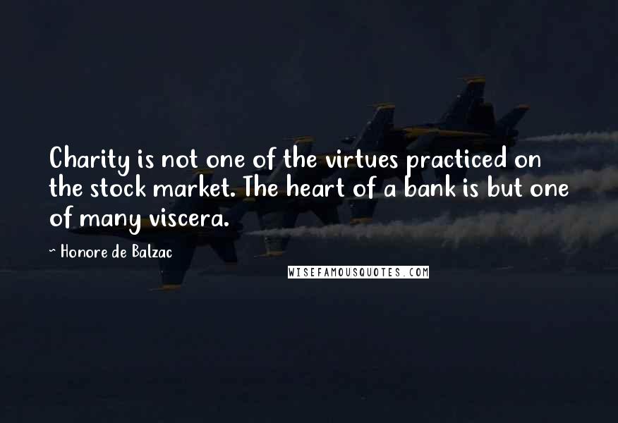 Honore De Balzac Quotes: Charity is not one of the virtues practiced on the stock market. The heart of a bank is but one of many viscera.